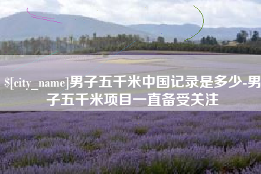 肇东男子五千米中国记录是多少-男子五千米项目一直备受关注