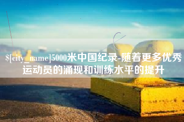 肇东5000米中国纪录-随着更多优秀运动员的涌现和训练水平的提升