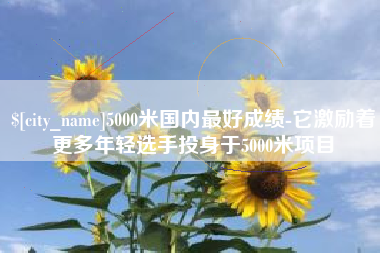 肇东5000米国内最好成绩-它激励着更多年轻选手投身于5000米项目