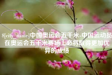 肇东中国奥运会五千米-中国运动员在奥运会五千米赛场上必将取得更加优异的成绩