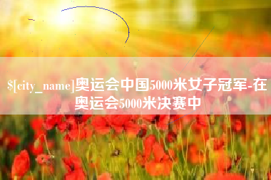肇东奥运会中国5000米女子冠军-在奥运会5000米决赛中