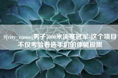 肇东男子5000米决赛冠军-这个项目不仅考验着选手们的体能极限