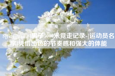 肇东男子5000米竞走记录-[运动员名字]凭借出色的节奏感和强大的体能