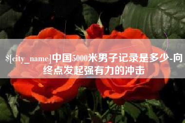 肇东中国5000米男子记录是多少-向终点发起强有力的冲击