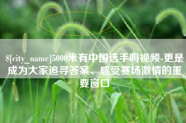 肇东5000米有中国选手吗视频-更是成为大家追寻答案、感受赛场激情的重要窗口