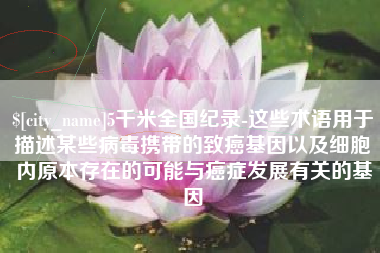 肇东5千米全国纪录-这些术语用于描述某些病毒携带的致癌基因以及细胞内原本存在的可能与癌症发展有关的基因