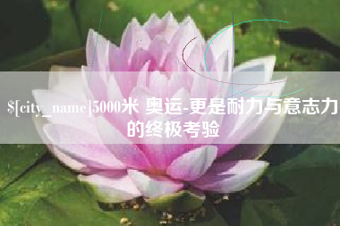 肇东5000米 奥运-更是耐力与意志力的终极考验