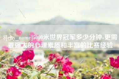 肇东5000米世界冠军多少分钟-更需要强大的心理素质和丰富的比赛经验
