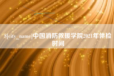 肇东中国消防救援学院2021年体检时间