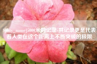 肇东5000米的记录-其记录更是代表着人类在这个距离上不断突破的极限