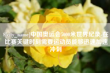 肇东中国奥运会5000米世界纪录-在比赛关键时刻需要运动员能够迅速加速冲刺
