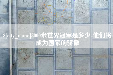 肇东5000米世界冠军是多少-他们将成为国家的骄傲