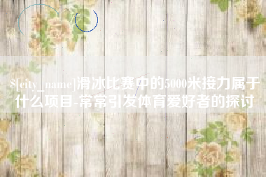 肇东滑冰比赛中的5000米接力属于什么项目-常常引发体育爱好者的探讨