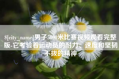 肇东男子5000米比赛视频观看完整版-它考验着运动员的耐力、速度和坚韧不拔的精神