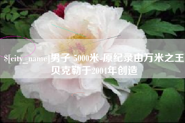 肇东男子 5000米-原纪录由万米之王贝克勒于2004年创造
