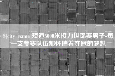 肇东短道5000米接力世锦赛男子-每一支参赛队伍都怀揣着夺冠的梦想