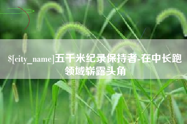 肇东五千米纪录保持者-在中长跑领域崭露头角