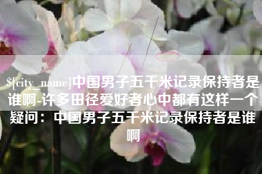 肇东中国男子五千米记录保持者是谁啊-许多田径爱好者心中都有这样一个疑问：中国男子五千米记录保持者是谁啊