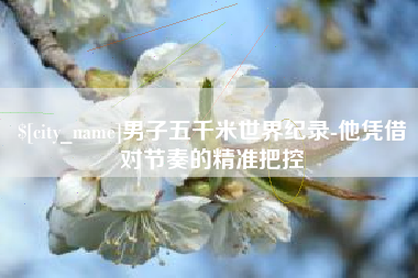 肇东男子五千米世界纪录-他凭借对节奏的精准把控