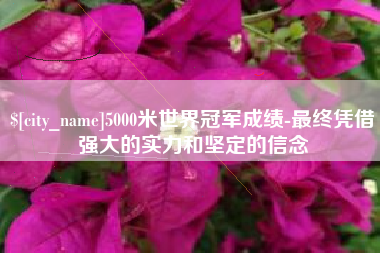 肇东5000米世界冠军成绩-最终凭借强大的实力和坚定的信念