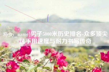 肇东男子5000米历史排名-众多顶尖选手用速度与耐力书写传奇