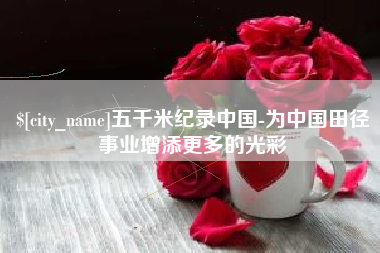 肇东五千米纪录中国-为中国田径事业增添更多的光彩