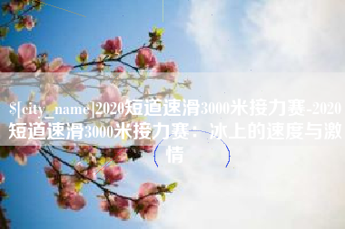 肇东2020短道速滑3000米接力赛-2020短道速滑3000米接力赛：冰上的速度与激情