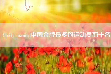 肇东中国金牌最多的运动员前十名