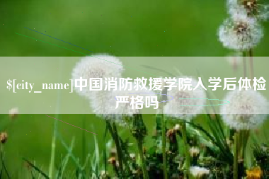 肇东中国消防救援学院入学后体检严格吗