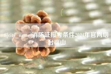 肇东消防证报考条件2024年官网烟台福山